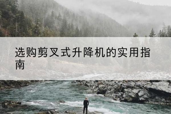 延平剪叉式升降机怎么选-选购剪叉式升降机的实用指南