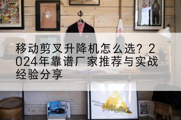 延平升降平台厂家推荐-移动剪叉升降机怎么选?2024年靠谱厂家推荐与实战经验分享
