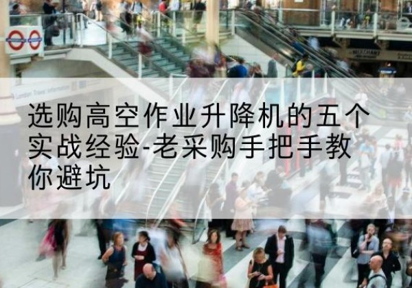 延平高空作业升降机厂家-选购高空作业升降机的五个实战经验-老采购手把手教你避坑
