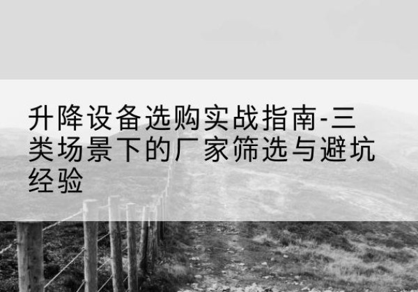 延平移动式升降机厂家推荐-升降设备选购实战指南-三类场景下的厂家筛选与避坑经验