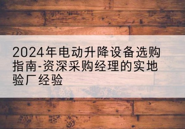 延平电动剪叉升降平台厂家-2024年电动升降设备选购指南-资深采购经理的实地验厂经验