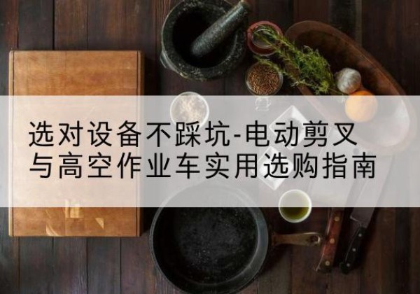 延平电动剪叉升降平台怎么选-选对设备不踩坑-电动剪叉与高空作业车实用选购指南