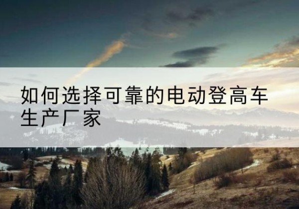 延平电动登高车厂家-如何选择可靠的电动登高车生产厂家