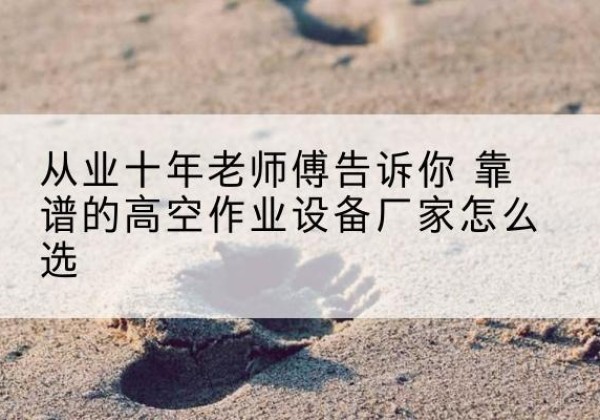 延平高空作业升降机厂家推荐-从业十年老师傅告诉你 靠谱的高空作业设备厂家怎么选