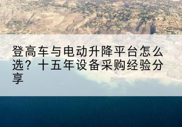 延平登高车厂家厂家-登高车与电动升降平台怎么选？十五年设备采购经验分享