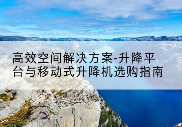 延平升降平台厂家-*空间解决方案-升降平台与移动式升降机选购指南