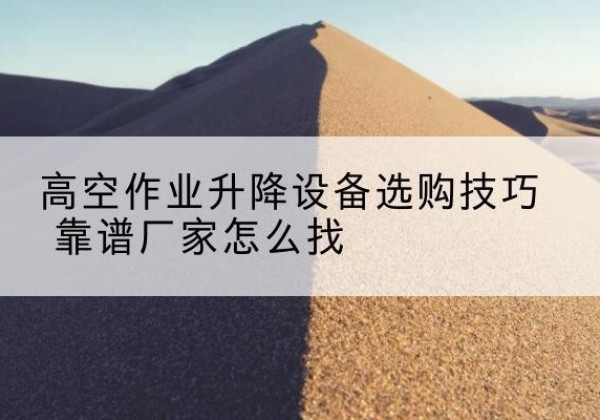 延平电动升降平台厂家推荐-高空作业升降设备选购技巧 靠谱厂家怎么找