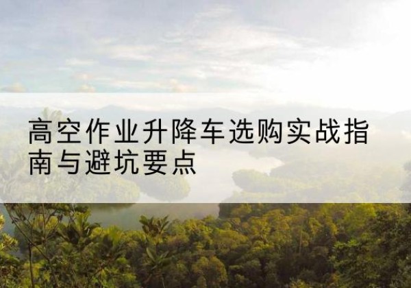 延平升降车怎么选-高空作业升降车选购实战指南与避坑要点