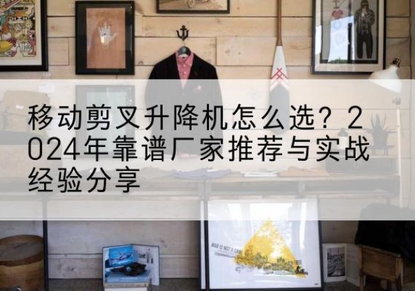 延平升降平台厂家推荐-移动剪叉升降机怎么选？2024年靠谱厂家推荐与实战经验分享