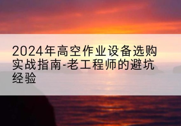 延平高空作业升降机厂家推荐-2024年高空作业设备选购实战指南-老工程师的避坑经验